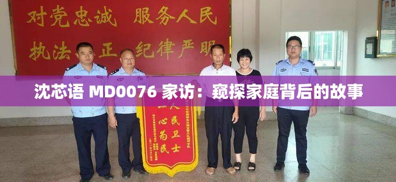 沈芯语 MD0076 家访：窥探家庭背后的故事