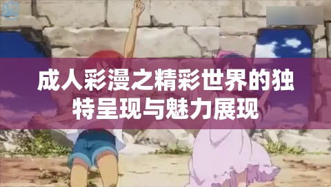 成人彩漫之精彩世界的独特呈现与魅力展现