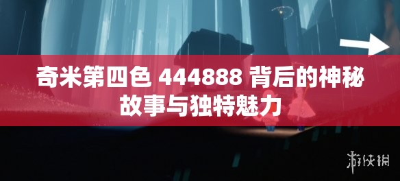 奇米第四色 444888 背后的神秘故事与独特魅力