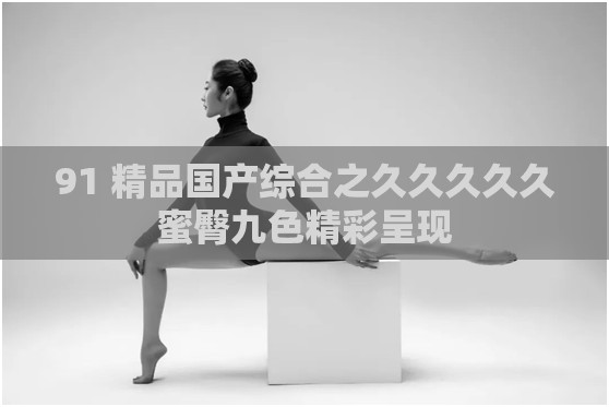 91 精品国产综合之久久久久久蜜臀九色精彩呈现