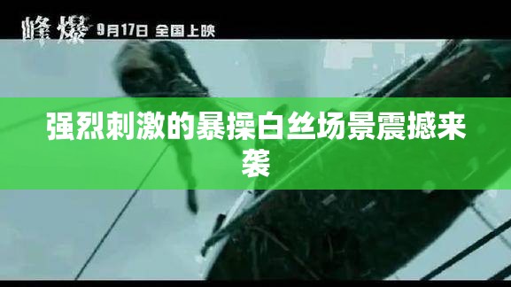强烈刺激的暴操白丝场景震撼来袭