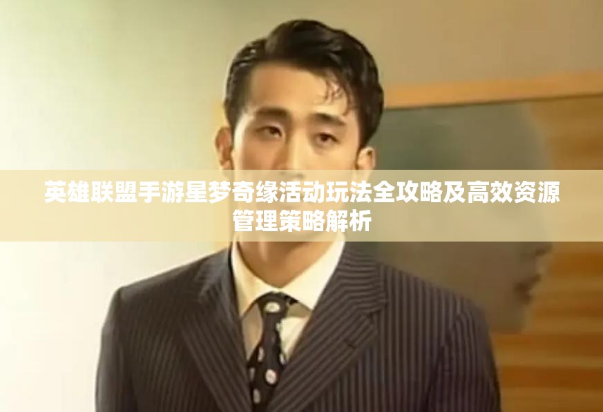 英雄联盟手游星梦奇缘活动玩法全攻略及高效资源管理策略解析