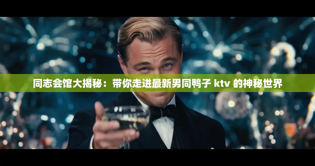 同志会馆大揭秘：带你走进最新男同鸭子 ktv 的神秘世界
