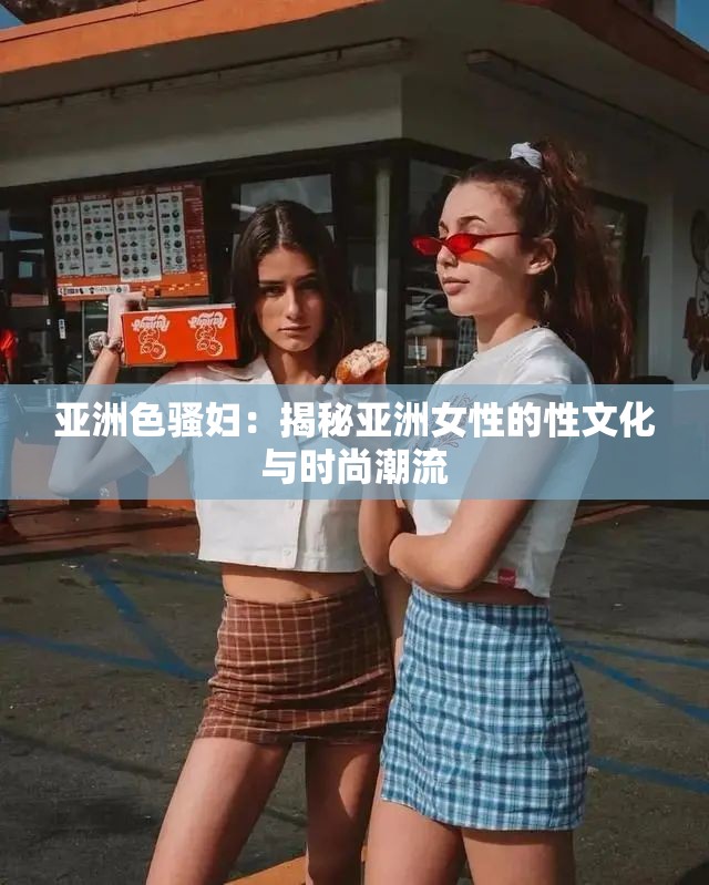 亚洲色骚妇：揭秘亚洲女性的性文化与时尚潮流
