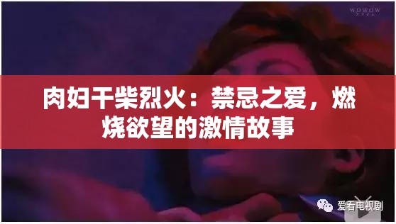 肉妇干柴烈火：禁忌之爱，燃烧欲望的激情故事