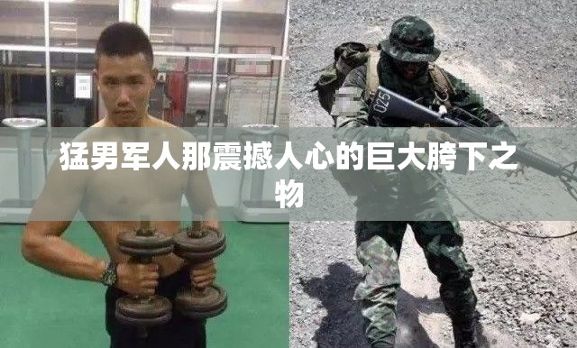 猛男军人那震撼人心的巨大胯下之物