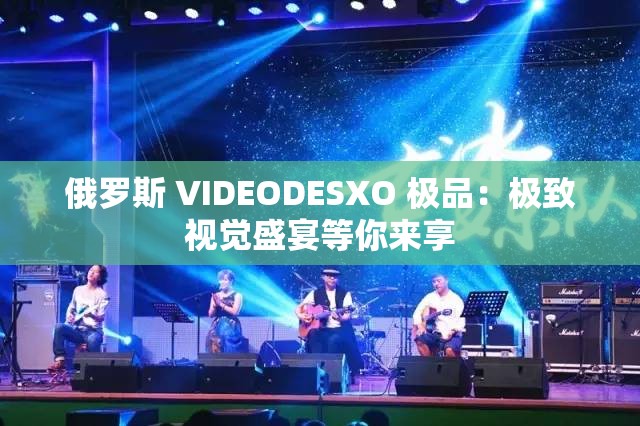俄罗斯 VIDEODESXO 极品：极致视觉盛宴等你来享