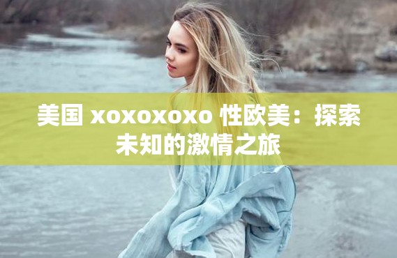 美国 xoxoxoxo 性欧美：探索未知的激情之旅