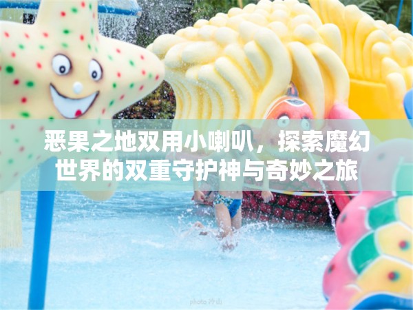 恶果之地双用小喇叭，探索魔幻世界的双重守护神与奇妙之旅
