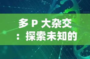 多 P 大杂交：探索未知的杂交领域新突破