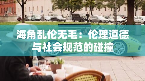 海角乱伦无毛：伦理道德与社会规范的碰撞
