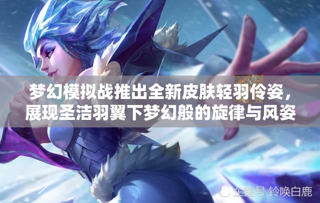梦幻模拟战推出全新皮肤轻羽伶姿，展现圣洁羽翼下梦幻般的旋律与风姿