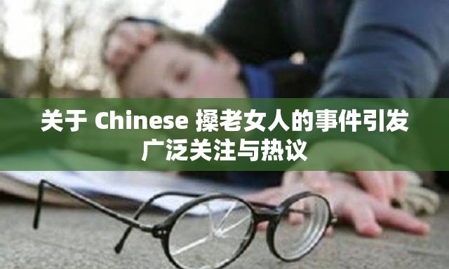关于 Chinese 搡老女人的事件引发广泛关注与热议