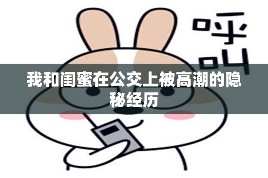 我和闺蜜在公交上被高潮的隐秘经历