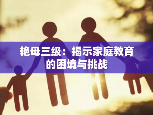 艳母三级：揭示家庭教育的困境与挑战