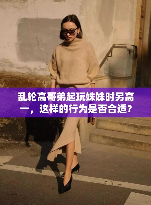 乱轮高哥弟起玩姝姝时另高一，这样的行为是否合适？