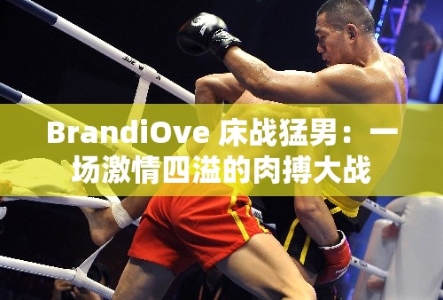 BrandiOve 床战猛男：一场激情四溢的肉搏大战