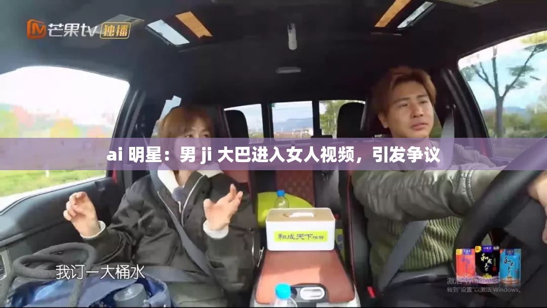 ai 明星：男 ji 大巴进入女人视频，引发争议