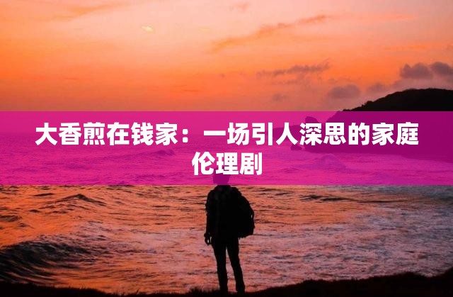 大香煎在钱家：一场引人深思的家庭伦理剧
