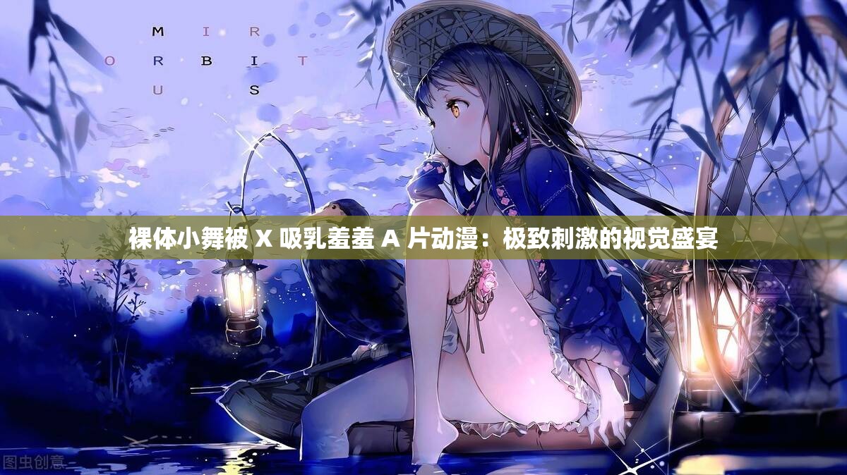 裸体小舞被 X 吸乳羞羞 A 片动漫：极致刺激的视觉盛宴