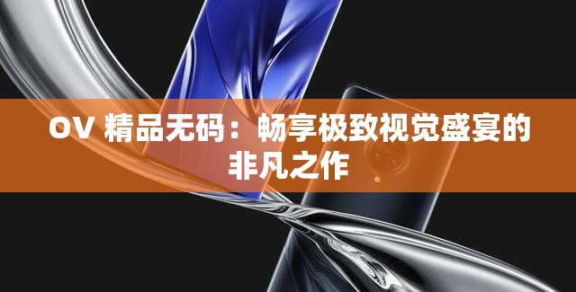 OV 精品无码：畅享极致视觉盛宴的非凡之作