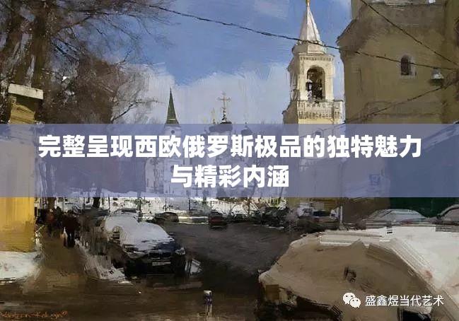 完整呈现西欧俄罗斯极品的独特魅力与精彩内涵