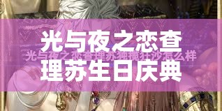 光与夜之恋查理苏生日庆典，寰梦远纪限时活动全攻略指南