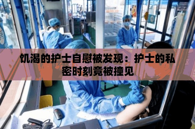 饥渴的护士自慰被发现：护士的私密时刻竟被撞见