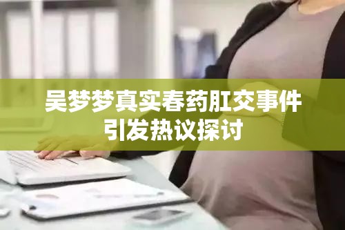 吴梦梦真实春药肛交事件引发热议探讨