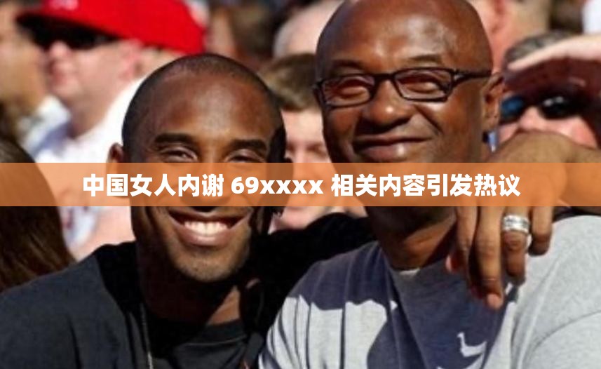 中国女人内谢 69xxxx 相关内容引发热议