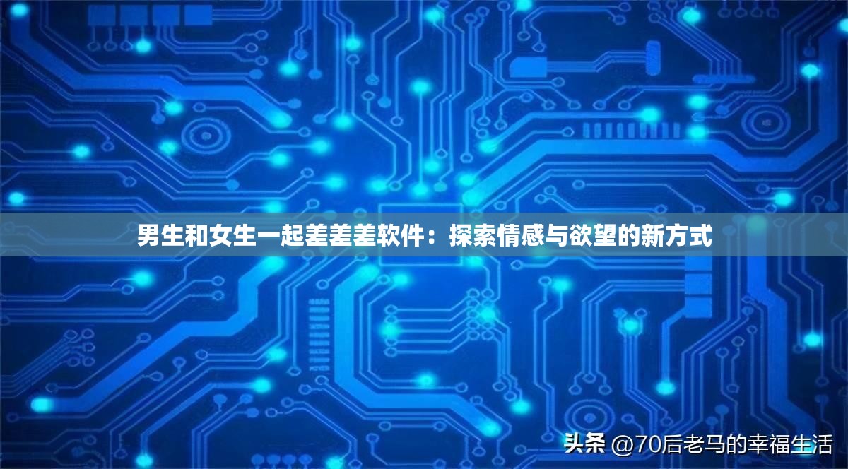 男生和女生一起差差差软件：探索情感与欲望的新方式