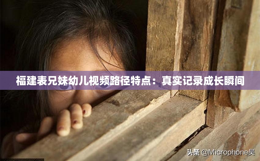 福建表兄妹幼儿视频路径特点：真实记录成长瞬间