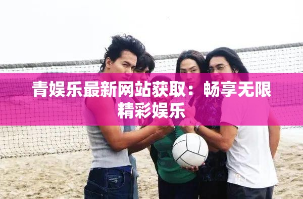 青娱乐最新网站获取：畅享无限精彩娱乐