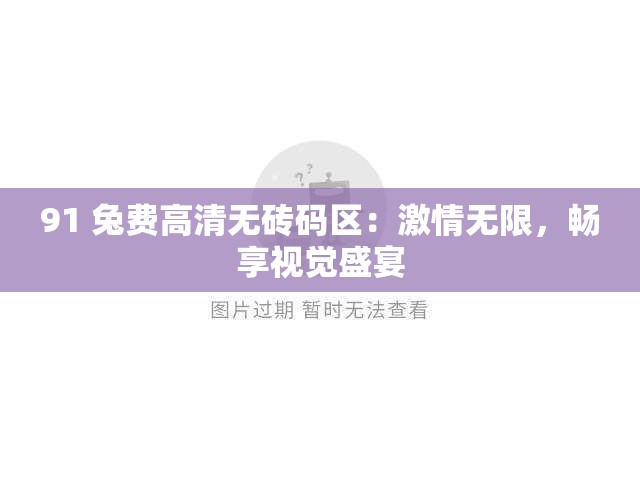 91 兔费高清无砖码区：激情无限，畅享视觉盛宴