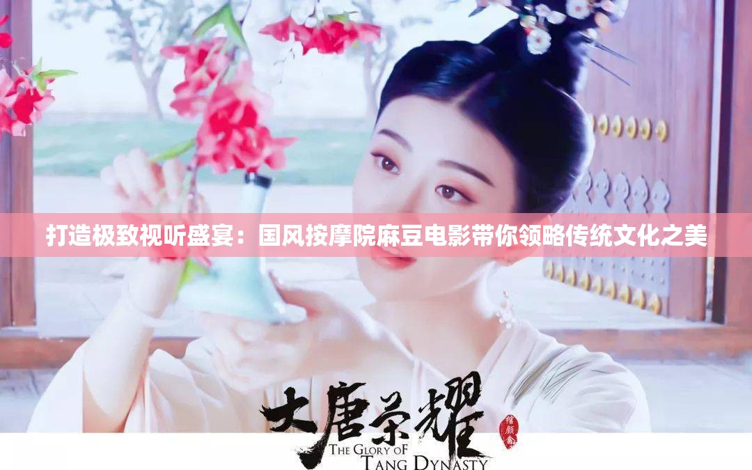 打造极致视听盛宴：国风按摩院麻豆电影带你领略传统文化之美