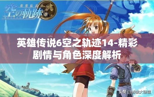 英雄传说6空之轨迹14-精彩剧情与角色深度解析