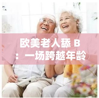 欧美老人舔 B：一场跨越年龄与性别的禁忌之恋