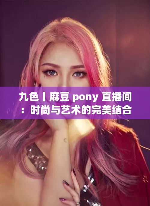 九色丨麻豆 pony 直播间：时尚与艺术的完美结合