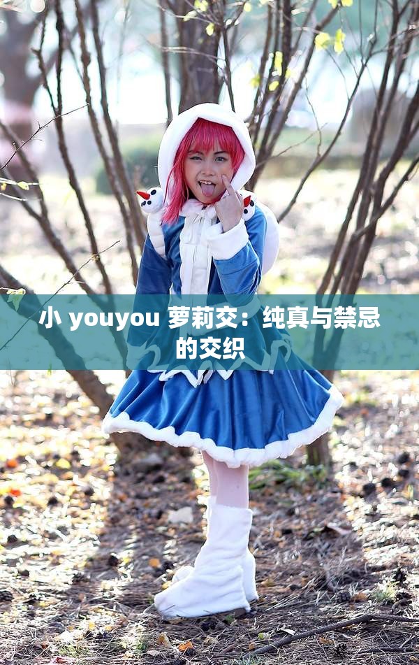 小 youyou 萝莉交：纯真与禁忌的交织
