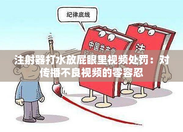 注射器打水放屁眼里视频处罚：对传播不良视频的零容忍
