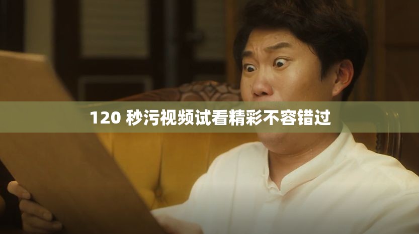 120 秒污视频试看精彩不容错过