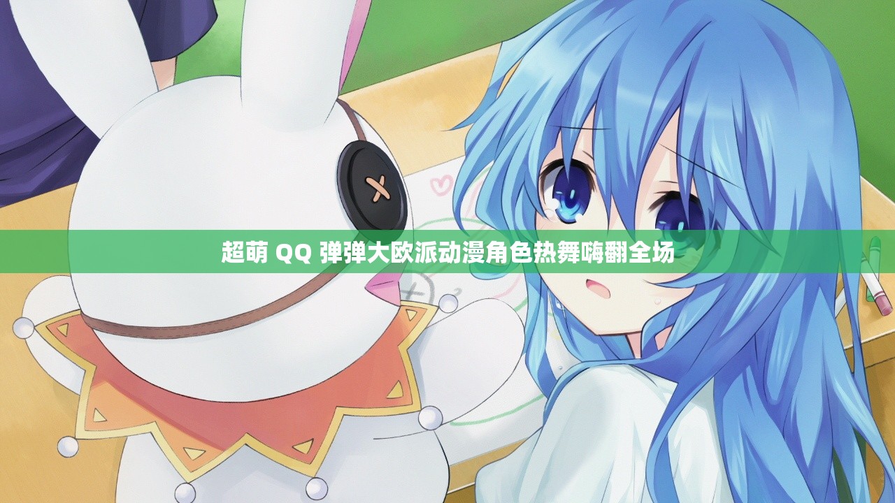 超萌 QQ 弹弹大欧派动漫角色热舞嗨翻全场
