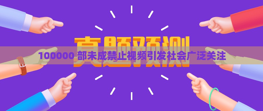 100000 部未成禁止视频引发社会广泛关注
