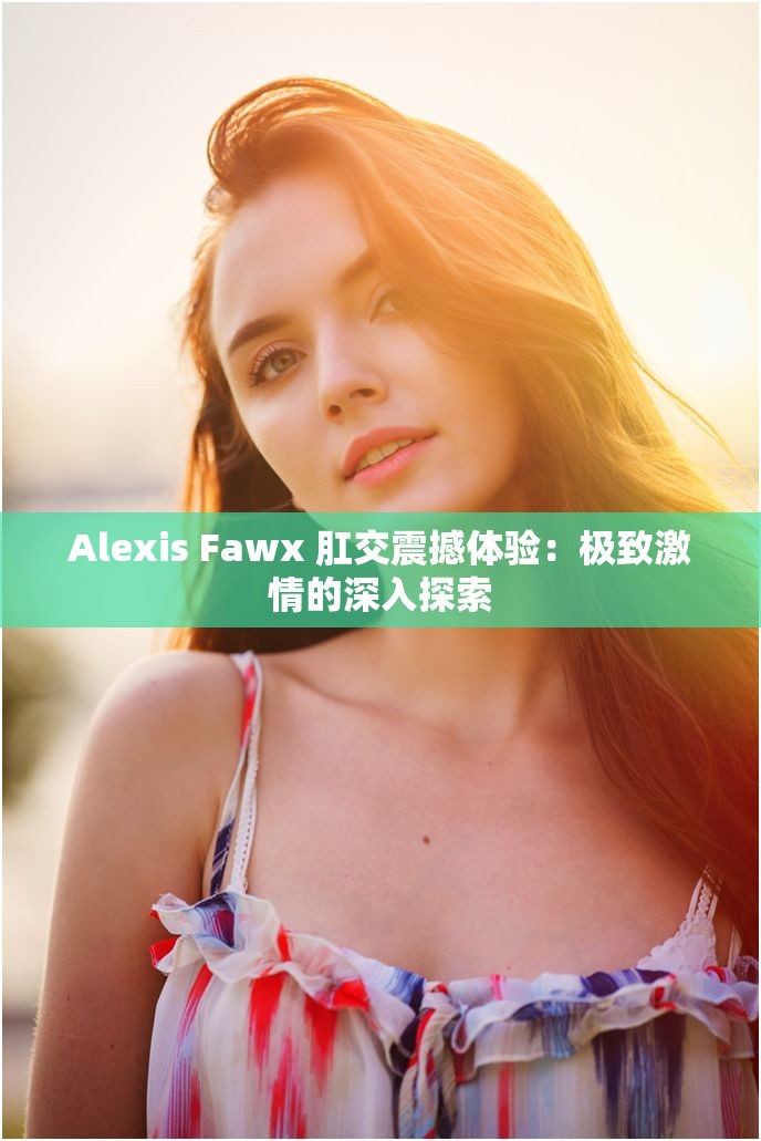 Alexis Fawx 肛交震撼体验：极致激情的深入探索