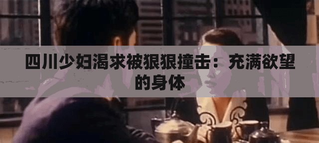 四川少妇渴求被狠狠撞击：充满欲望的身体