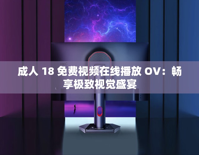 成人 18 免费视频在线播放 OV：畅享极致视觉盛宴