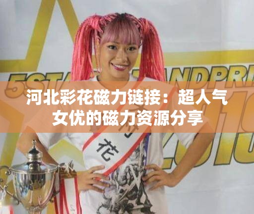 河北彩花磁力链接：超人气女优的磁力资源分享