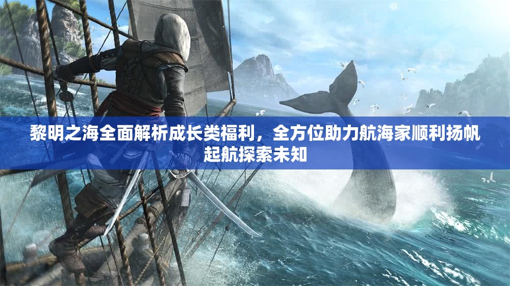 黎明之海全面解析成长类福利，全方位助力航海家顺利扬帆起航探索未知