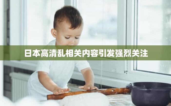 日本高清乱相关内容引发强烈关注