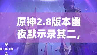 原神2.8版本幽夜默示录其二，探索秘境，解锁奇妙而神秘的冒险之旅